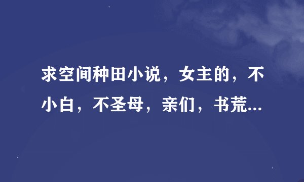 求空间种田小说,女主的,不小白,不圣母,亲们,书荒啊!求书!越多越好!