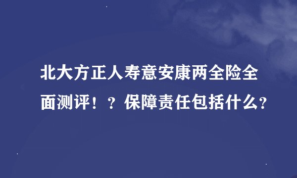 北大方正人寿意安康两全险全面测评！？保障责任包括什么？