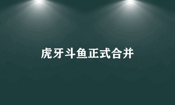 虎牙斗鱼正式合并