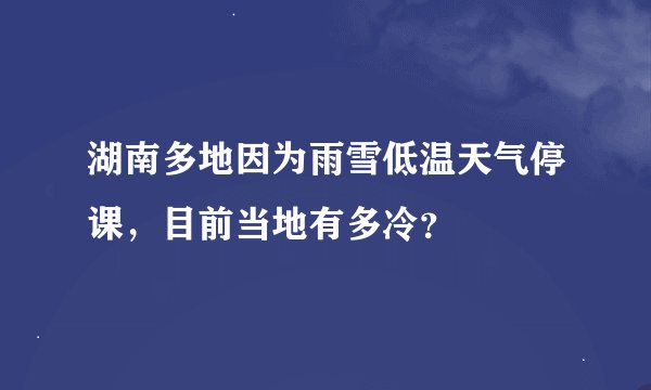 湖南多地因为雨雪低温天气停课，目前当地有多冷？