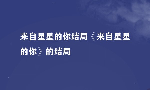 来自星星的你结局《来自星星的你》的结局