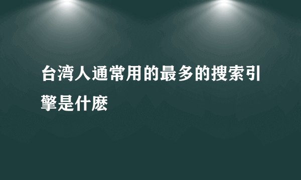 台湾人通常用的最多的搜索引擎是什麽