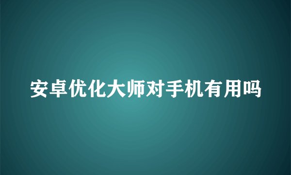 安卓优化大师对手机有用吗