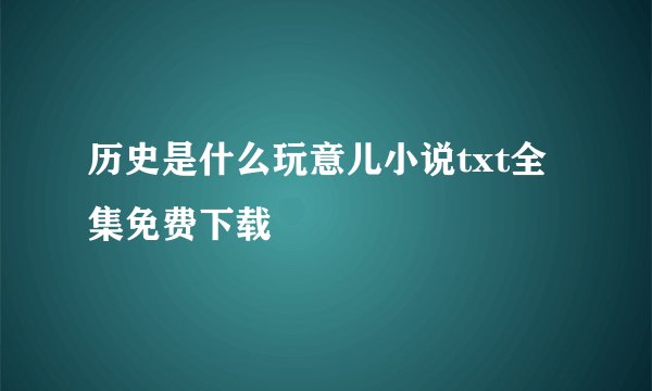 历史是什么玩意儿小说txt全集免费下载