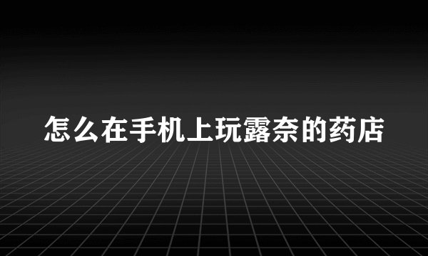 怎么在手机上玩露奈的药店