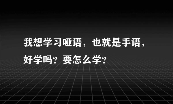 我想学习哑语，也就是手语，好学吗？要怎么学？