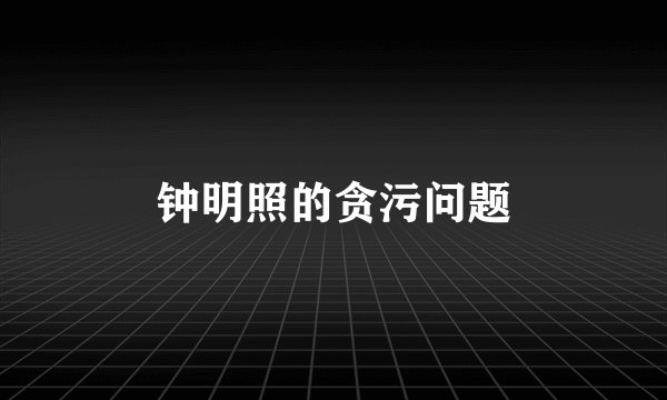 钟明照的贪污问题