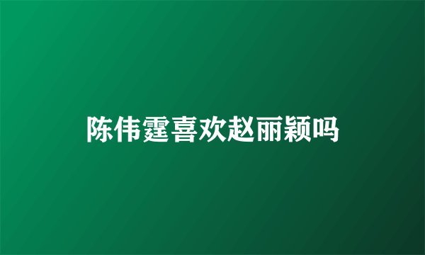 陈伟霆喜欢赵丽颖吗