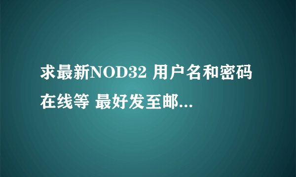 求最新NOD32 用户名和密码 在线等 最好发至邮箱 chubiao1988@126.com 谢谢 可以用会追加分。