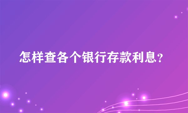 怎样查各个银行存款利息？