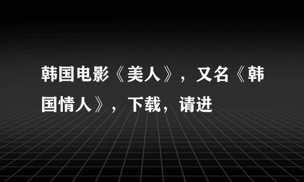 韩国电影《美人》，又名《韩国情人》，下载，请进