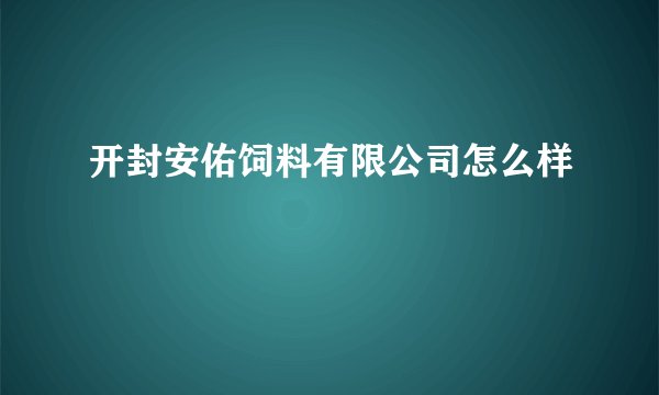 开封安佑饲料有限公司怎么样