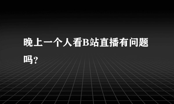 晚上一个人看B站直播有问题吗?