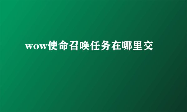 wow使命召唤任务在哪里交
