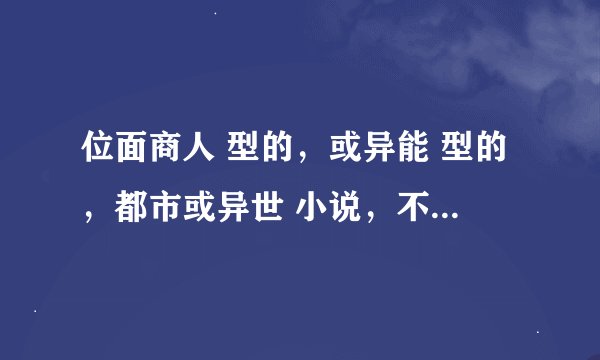 位面商人 型的，或异能 型的，都市或异世 小说，不要未来的。