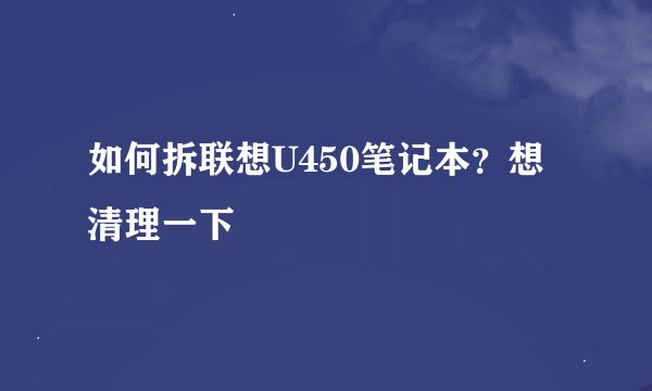如何拆联想U450笔记本？想清理一下