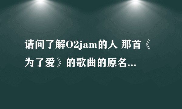 请问了解O2jam的人 那首《为了爱》的歌曲的原名以及演唱者