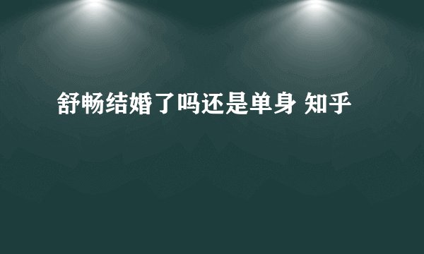 舒畅结婚了吗还是单身 知乎