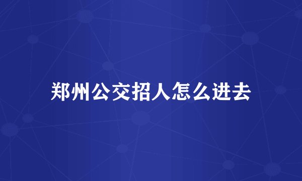 郑州公交招人怎么进去