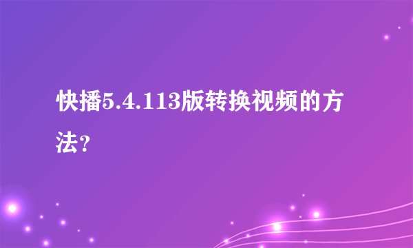 快播5.4.113版转换视频的方法？