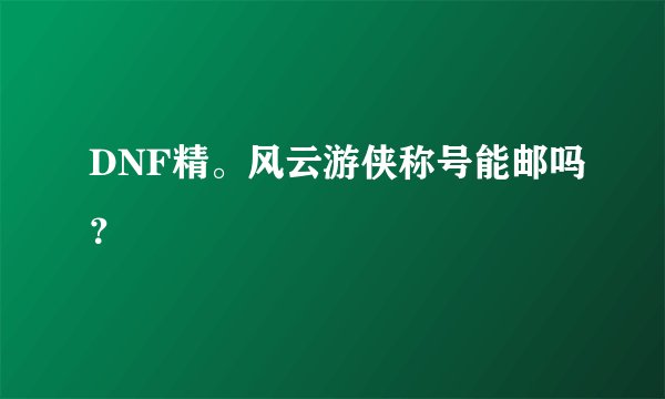 DNF精。风云游侠称号能邮吗？