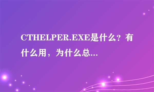 CTHELPER.EXE是什么？有什么用，为什么总是检测到这个玩意要修改我的注册表？