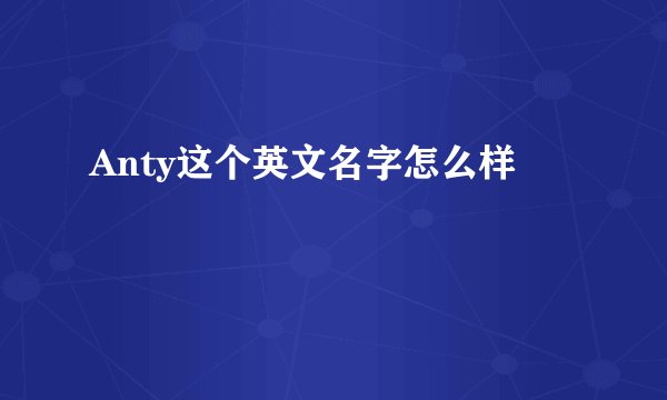 Anty这个英文名字怎么样
