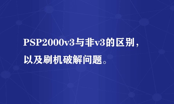 PSP2000v3与非v3的区别，以及刷机破解问题。