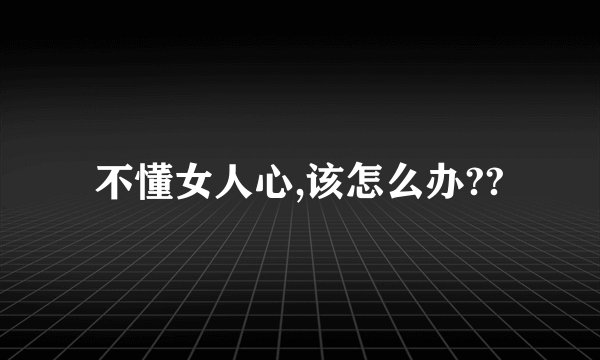 不懂女人心,该怎么办??