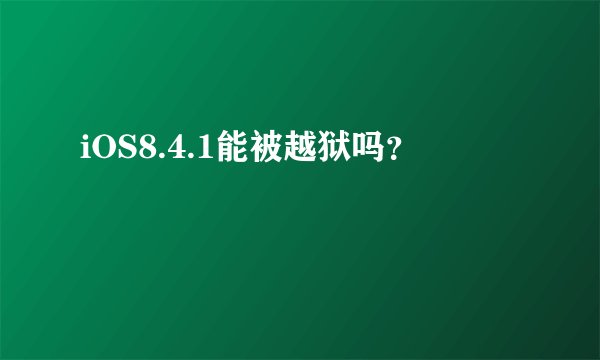 iOS8.4.1能被越狱吗？