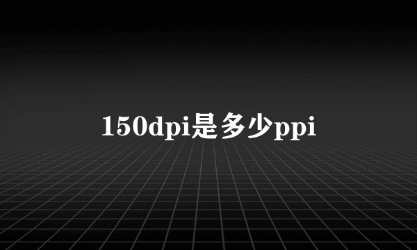 150dpi是多少ppi