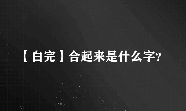 【白完】合起来是什么字？