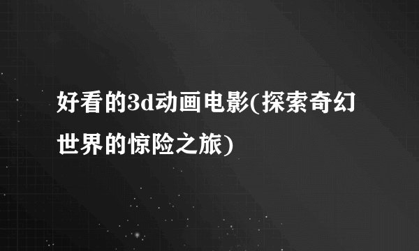 好看的3d动画电影(探索奇幻世界的惊险之旅)