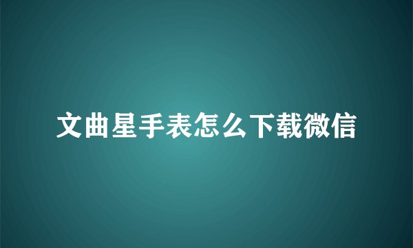 文曲星手表怎么下载微信