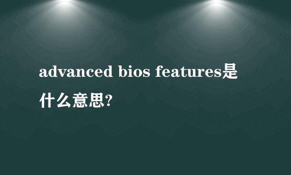 advanced bios features是什么意思?