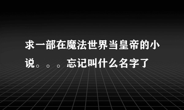 求一部在魔法世界当皇帝的小说。。。忘记叫什么名字了