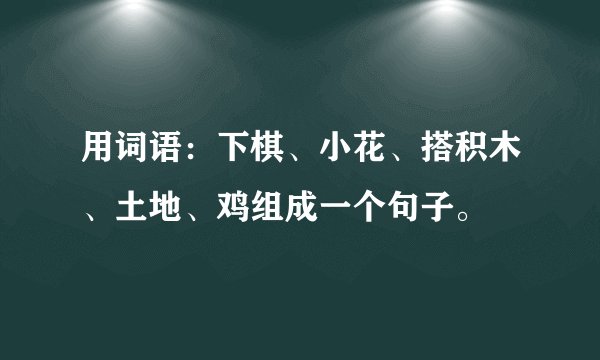 用词语：下棋、小花、搭积木、土地、鸡组成一个句子。