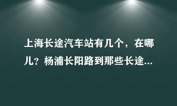 上海长途汽车站有几个，在哪儿？杨浦长阳路到那些长途汽车站公交和地铁怎么搭乘？