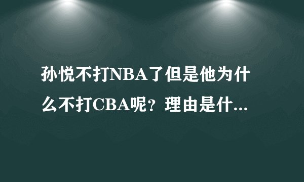 孙悦不打NBA了但是他为什么不打CBA呢？理由是什么？谁知道的告诉一下？