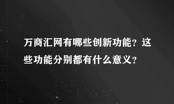万商汇网有哪些创新功能？这些功能分别都有什么意义？