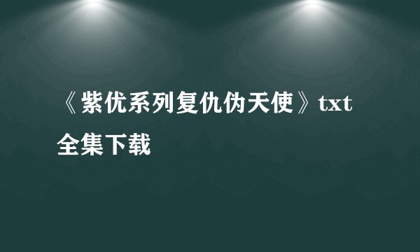 《紫优系列复仇伪天使》txt全集下载