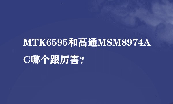MTK6595和高通MSM8974AC哪个跟厉害？