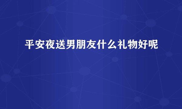 平安夜送男朋友什么礼物好呢