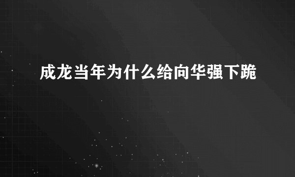 成龙当年为什么给向华强下跪