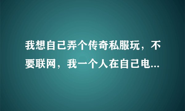 我想自己弄个传奇私服玩，不要联网，我一个人在自己电脑上玩就好了，自己能刷装备，当GM什么的