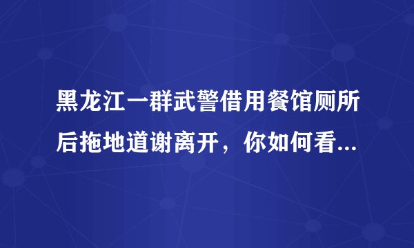 黑龙江一群武警借用餐馆厕所后拖地道谢离开，你如何看待他们的暖心之举？