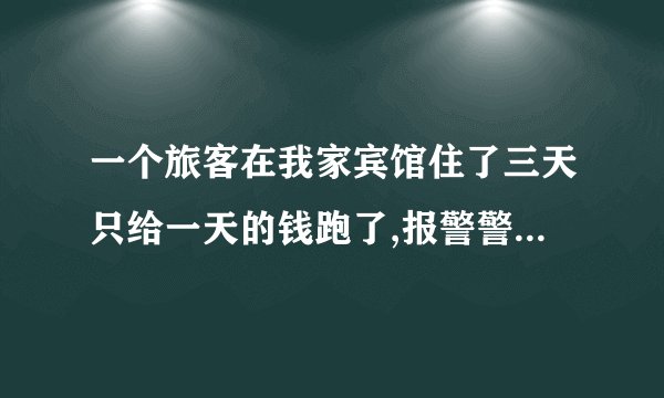 一个旅客在我家宾馆住了三天只给一天的钱跑了,报警警察会帮追究吗？
