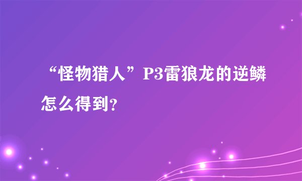 “怪物猎人”P3雷狼龙的逆鳞怎么得到？