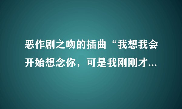 恶作剧之吻的插曲“我想我会开始想念你，可是我刚刚才遇见了你.....”这句歌词是哪首歌的？