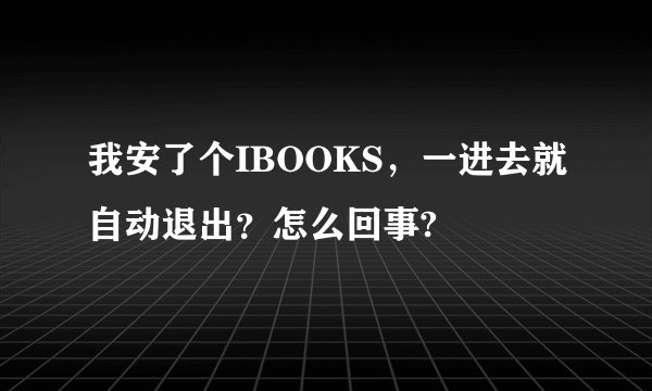 我安了个IBOOKS，一进去就自动退出？怎么回事?